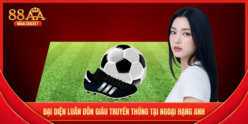 Đại diện Luân Đôn giàu truyền thống tại Ngoại Hạng Anh